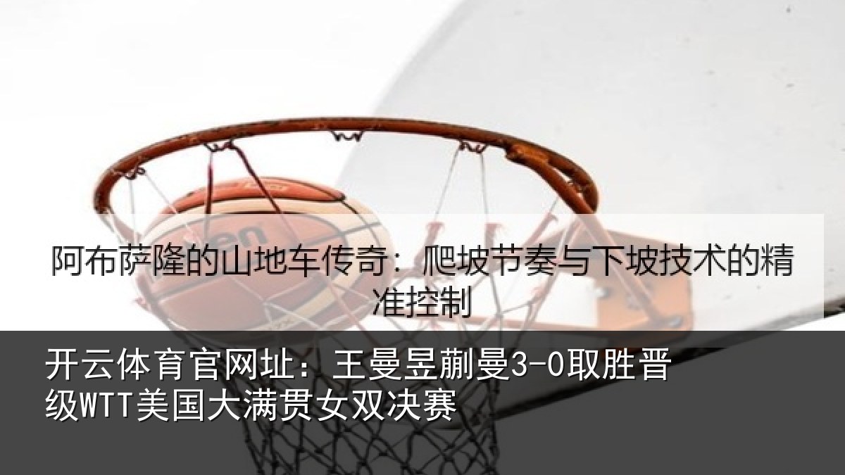 开云体育官网址：王曼相关情况国大满贯女双决赛