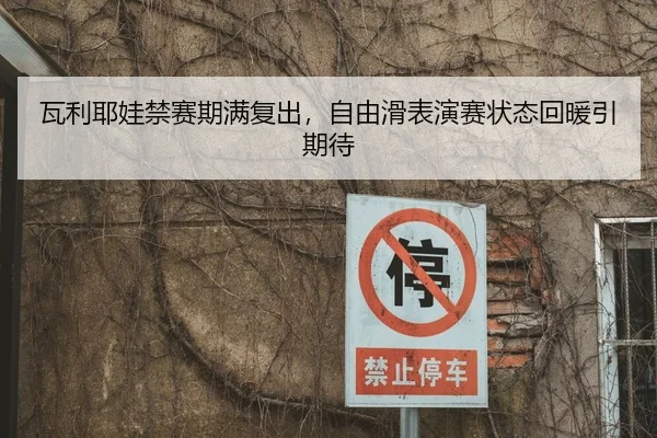 瓦利耶娃禁赛期满复出，自由滑表演赛状态回暖引期待
