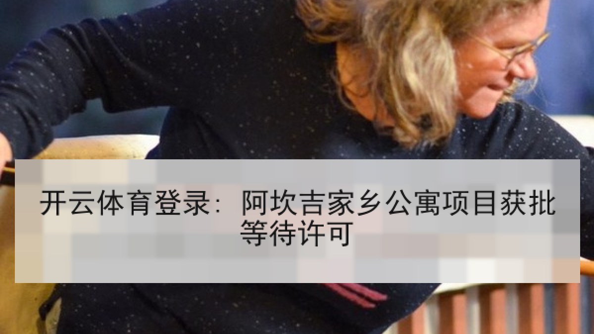 开云体育登录: 阿坎吉家乡公寓项目获批等待许可 开云体育登录: 阿坎吉家乡公寓项目获批等待许可